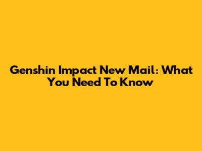 Genshin Impact New Mail: What You Need To Know