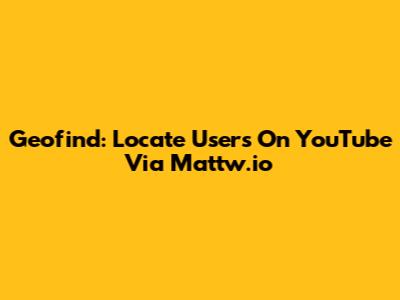 Geofind: Locate Users On YouTube Via Mattw.io