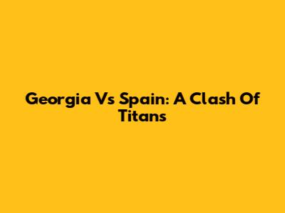 Georgia Vs Spain: A Clash Of Titans