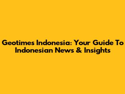 Geotimes Indonesia: Your Guide To Indonesian News & Insights