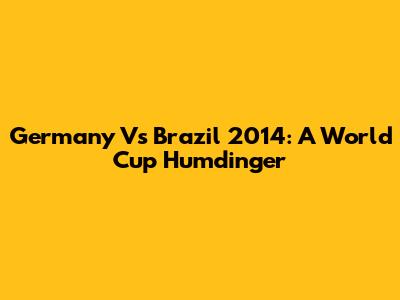 Germany Vs Brazil 2014: A World Cup Humdinger