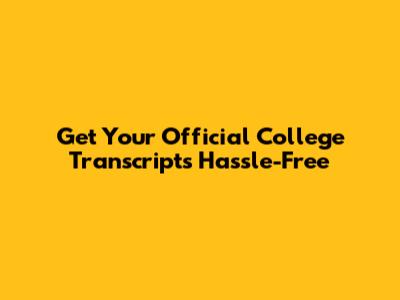 Get Your Official College Transcripts Hassle-Free