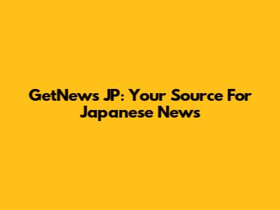 GetNews JP: Your Source For Japanese News