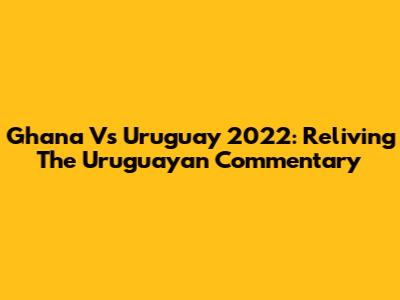 Ghana Vs Uruguay 2022: Reliving The Uruguayan Commentary