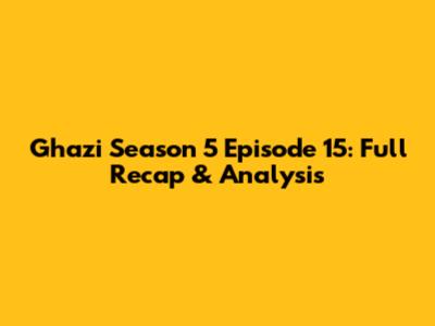 Ghazi Season 5 Episode 15: Full Recap & Analysis