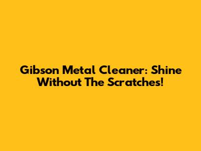 Gibson Metal Cleaner: Shine Without The Scratches!