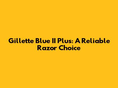 Gillette Blue II Plus: A Reliable Razor Choice