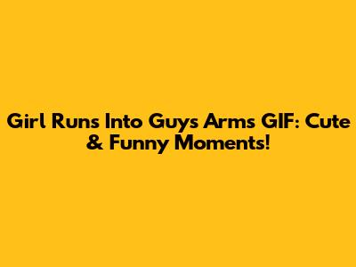 Girl Runs Into Guy's Arms GIF: Cute & Funny Moments!