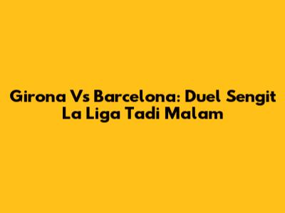 Girona Vs Barcelona: Duel Sengit La Liga Tadi Malam
