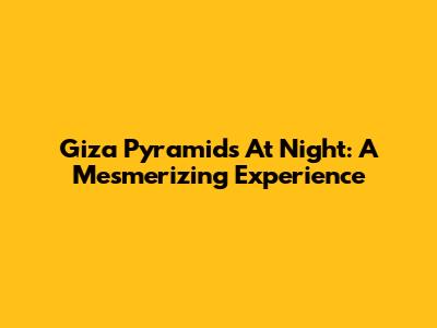 Giza Pyramids At Night: A Mesmerizing Experience