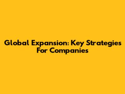 Global Expansion: Key Strategies For Companies