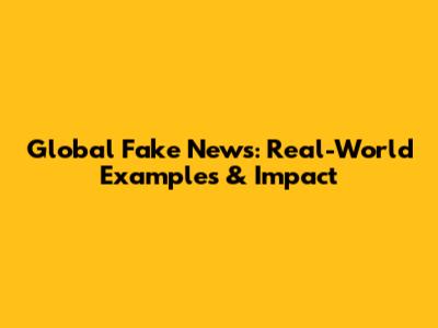 Global Fake News: Real-World Examples & Impact