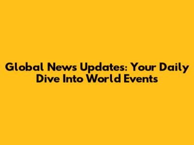 Global News Updates: Your Daily Dive Into World Events