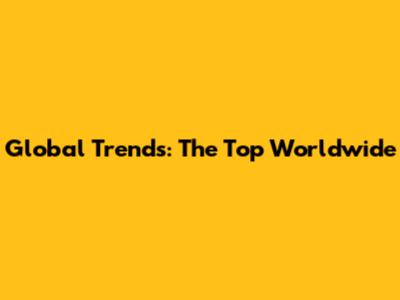 Global Trends: The Top Worldwide