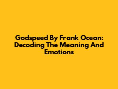 Godspeed By Frank Ocean: Decoding The Meaning And Emotions