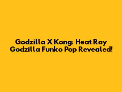 Godzilla X Kong: Heat Ray Godzilla Funko Pop Revealed!