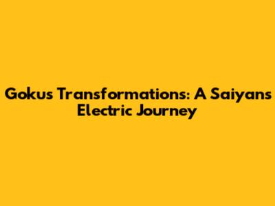 Goku's Transformations: A Saiyan's Electric Journey