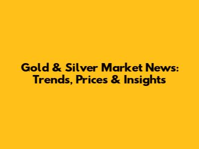 Gold & Silver Market News: Trends, Prices & Insights