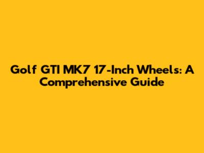Golf GTI MK7 17-Inch Wheels: A Comprehensive Guide