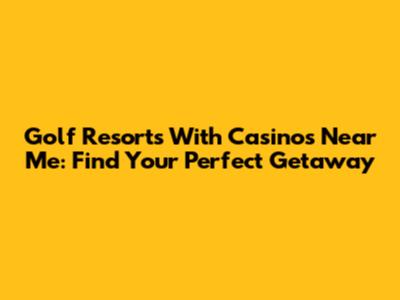 Golf Resorts With Casinos Near Me: Find Your Perfect Getaway