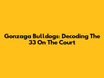 Gonzaga Bulldogs: Decoding The 33 On The Court