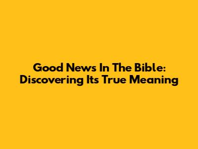 Good News In The Bible: Discovering Its True Meaning