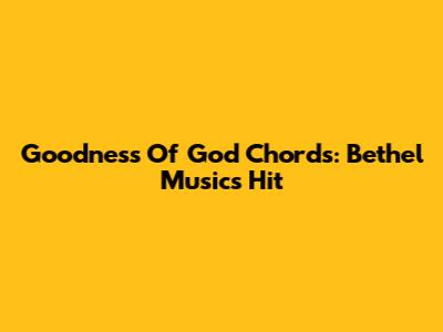 Goodness Of God Chords: Bethel Music's Hit