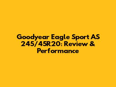 Goodyear Eagle Sport AS 245/45R20: Review & Performance
