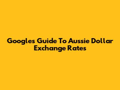 Google's Guide To Aussie Dollar Exchange Rates