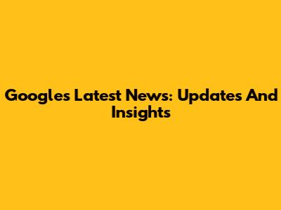 Google's Latest News: Updates And Insights