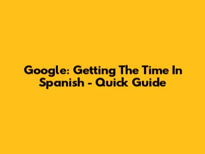Google: Getting The Time In Spanish - Quick Guide