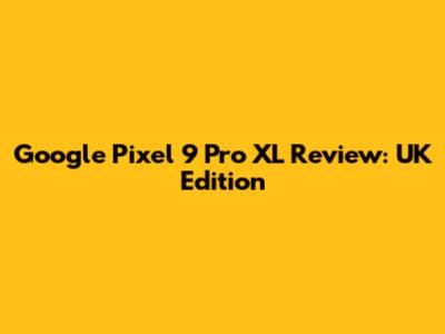 Google Pixel 9 Pro XL Review: UK Edition
