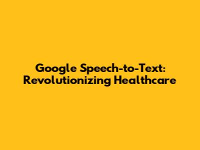 Google Speech-to-Text: Revolutionizing Healthcare