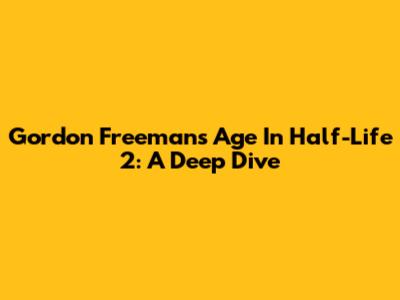 Gordon Freeman's Age In Half-Life 2: A Deep Dive