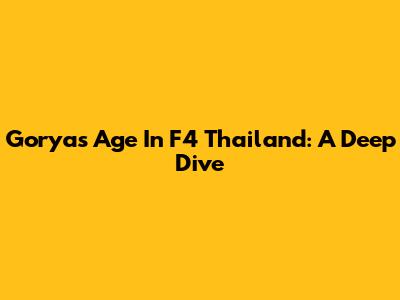 Gorya's Age In F4 Thailand: A Deep Dive