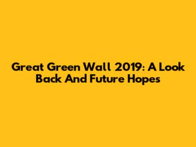 Great Green Wall 2019: A Look Back And Future Hopes