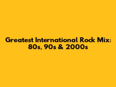 Greatest International Rock Mix: 80s, 90s & 2000s