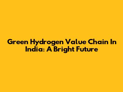 Green Hydrogen Value Chain In India: A Bright Future