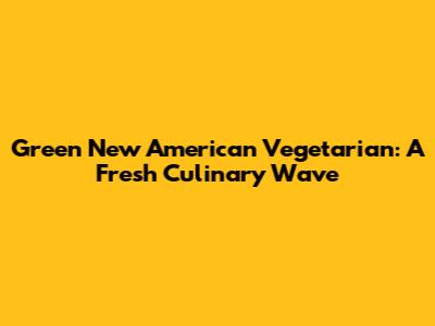 Green New American Vegetarian: A Fresh Culinary Wave