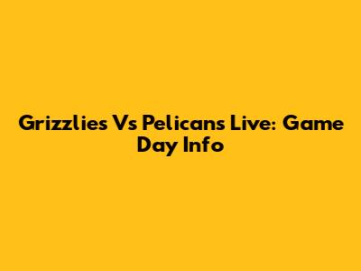 Grizzlies Vs Pelicans Live: Game Day Info