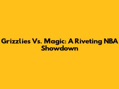 Grizzlies Vs. Magic: A Riveting NBA Showdown