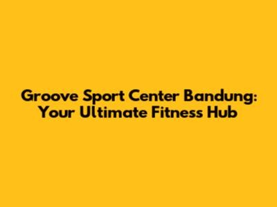 Groove Sport Center Bandung: Your Ultimate Fitness Hub