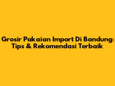 Grosir Pakaian Import Di Bandung: Tips & Rekomendasi Terbaik