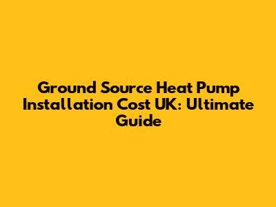 Ground Source Heat Pump Installation Cost UK: Ultimate Guide