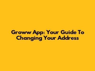 Groww App: Your Guide To Changing Your Address