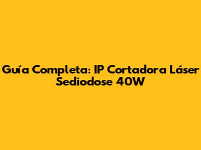 Guía Completa: IP Cortadora Láser Sediodose 40W