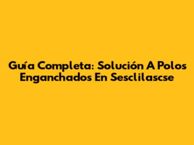 Guía Completa: Solución A Polos Enganchados En Sesclilascse