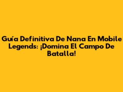 Guía Definitiva De Nana En Mobile Legends: ¡Domina El Campo De Batalla!
