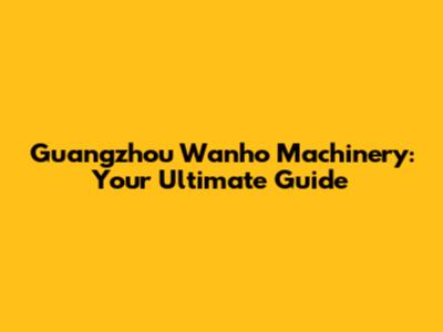 Guangzhou Wanho Machinery: Your Ultimate Guide