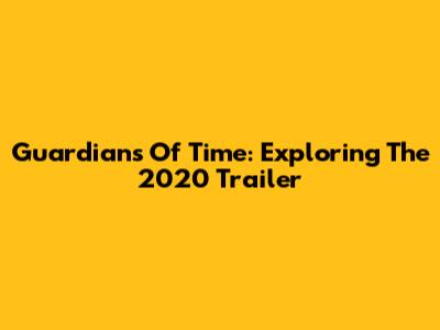 Guardians Of Time: Exploring The 2020 Trailer
